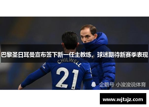 巴黎圣日耳曼宣布签下新一任主教练，球迷期待新赛季表现