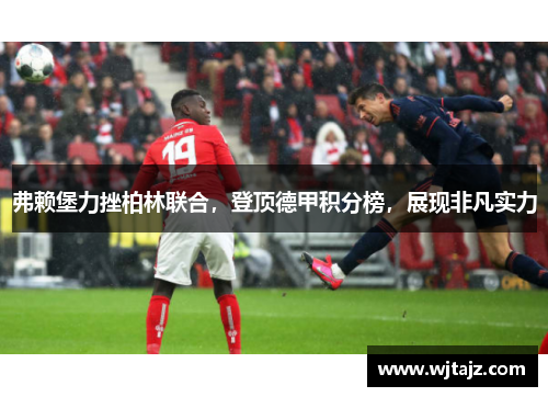 弗赖堡力挫柏林联合，登顶德甲积分榜，展现非凡实力