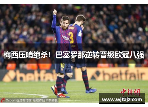 梅西压哨绝杀！巴塞罗那逆转晋级欧冠八强