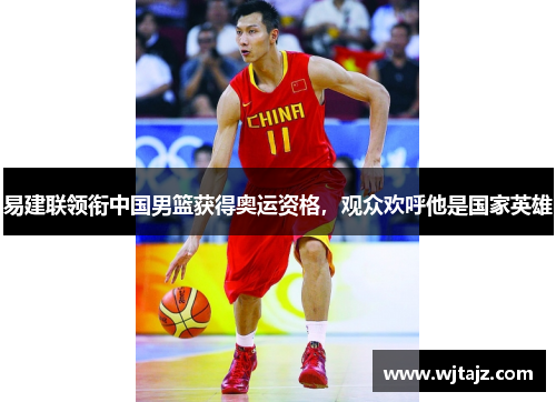 易建联领衔中国男篮获得奥运资格，观众欢呼他是国家英雄