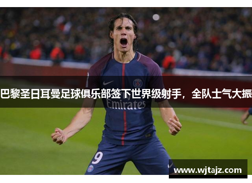 巴黎圣日耳曼足球俱乐部签下世界级射手，全队士气大振