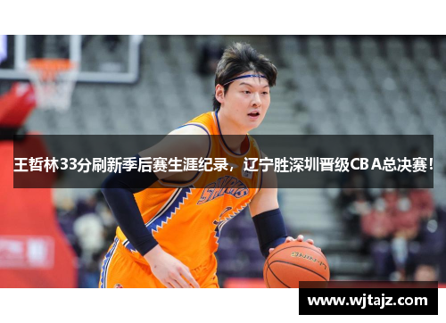 王哲林33分刷新季后赛生涯纪录，辽宁胜深圳晋级CBA总决赛！
