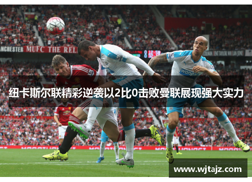 纽卡斯尔联精彩逆袭以2比0击败曼联展现强大实力