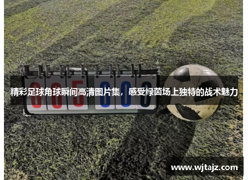 精彩足球角球瞬间高清图片集，感受绿茵场上独特的战术魅力