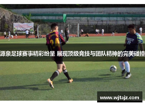 源泉足球赛事精彩纷呈 展现顶级竞技与团队精神的完美碰撞