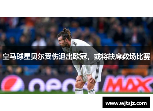 皇马球星贝尔受伤退出欧冠，或将缺席数场比赛