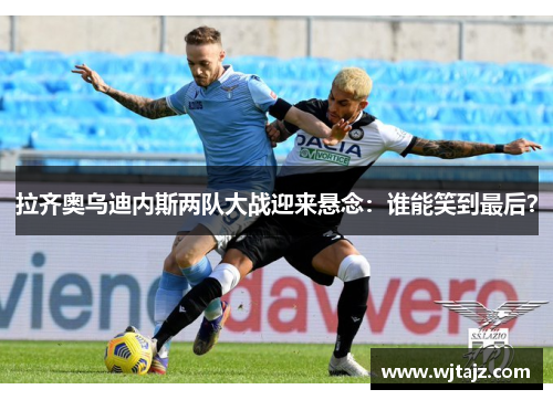 拉齐奥乌迪内斯两队大战迎来悬念：谁能笑到最后？
