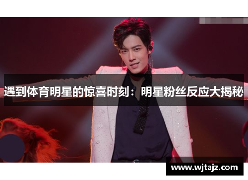 遇到体育明星的惊喜时刻：明星粉丝反应大揭秘