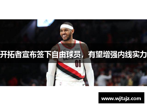 开拓者宣布签下自由球员，有望增强内线实力