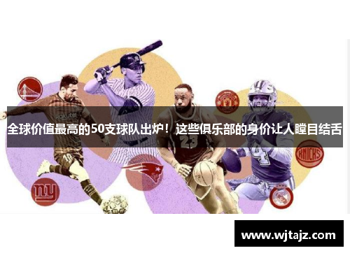 全球价值最高的50支球队出炉！这些俱乐部的身价让人瞠目结舌