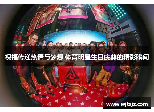 祝福传递热情与梦想 体育明星生日庆典的精彩瞬间
