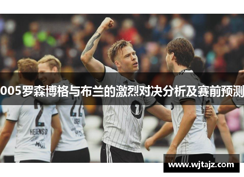 005罗森博格与布兰的激烈对决分析及赛前预测