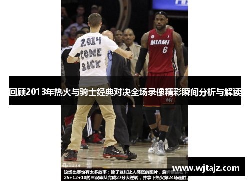 回顾2013年热火与骑士经典对决全场录像精彩瞬间分析与解读