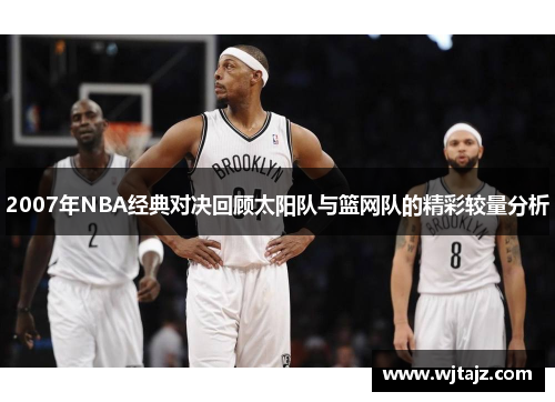 2007年NBA经典对决回顾太阳队与篮网队的精彩较量分析