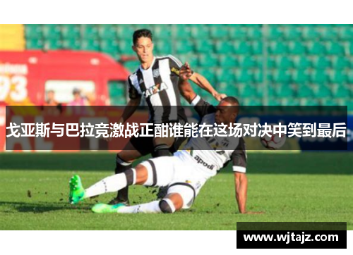 戈亚斯与巴拉竞激战正酣谁能在这场对决中笑到最后
