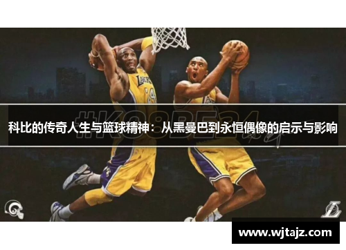 科比的传奇人生与篮球精神：从黑曼巴到永恒偶像的启示与影响