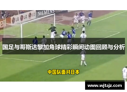 国足与哥斯达黎加角球精彩瞬间动图回顾与分析