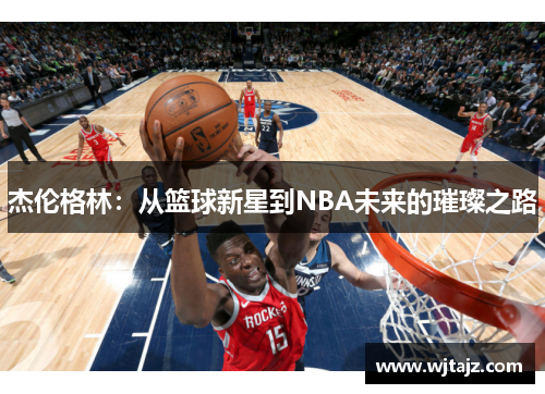 杰伦格林：从篮球新星到NBA未来的璀璨之路