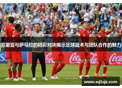 苏里亚与萨马拉的精彩对决揭示足球战术与团队合作的魅力